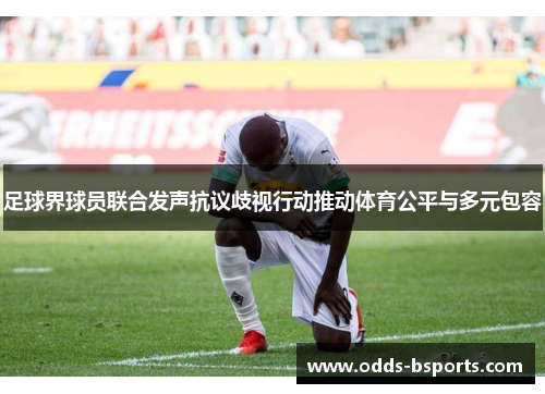 足球界球员联合发声抗议歧视行动推动体育公平与多元包容