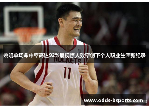 姚明单场命中率高达92%展现惊人效率创下个人职业生涯新纪录