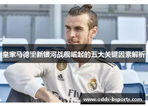 皇家马德里新银河战舰崛起的五大关键因素解析