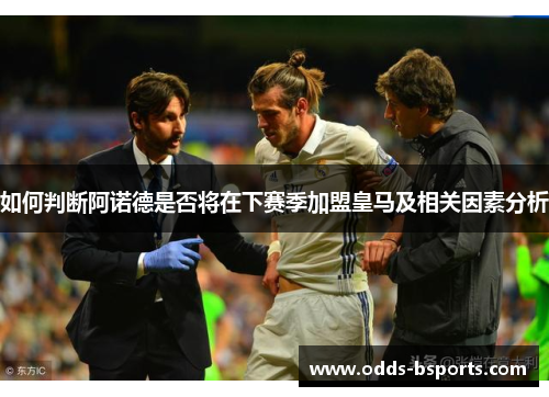 如何判断阿诺德是否将在下赛季加盟皇马及相关因素分析
