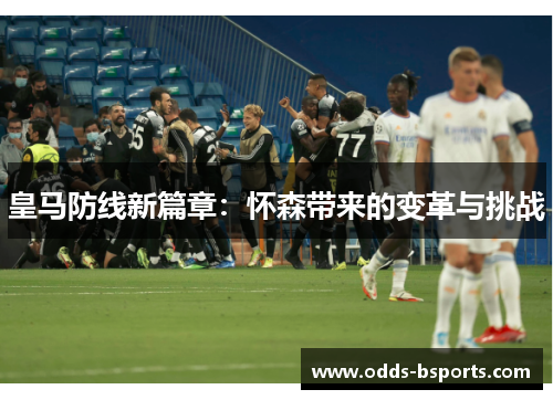 皇马防线新篇章：怀森带来的变革与挑战