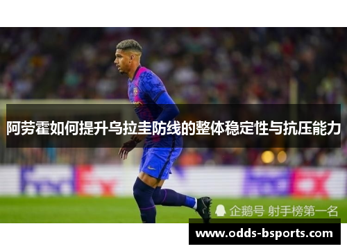 阿劳霍如何提升乌拉圭防线的整体稳定性与抗压能力
