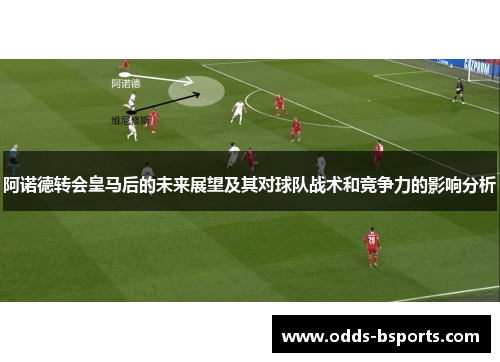 阿诺德转会皇马后的未来展望及其对球队战术和竞争力的影响分析