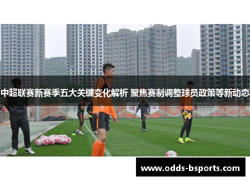 中超联赛新赛季五大关键变化解析 聚焦赛制调整球员政策等新动态