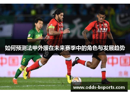 如何预测法甲外援在未来赛季中的角色与发展趋势