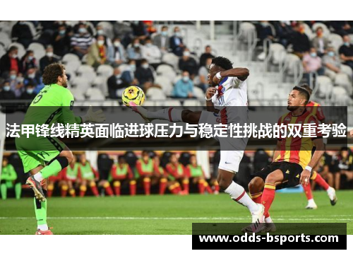 法甲锋线精英面临进球压力与稳定性挑战的双重考验