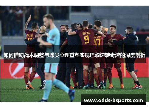 如何借助战术调整与球员心理重塑实现巴黎逆转奇迹的深度剖析