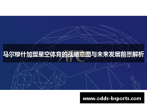 马尔穆什加盟星空体育的战略意图与未来发展前景解析
