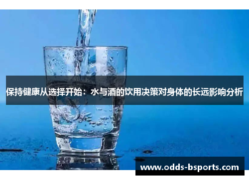 保持健康从选择开始：水与酒的饮用决策对身体的长远影响分析