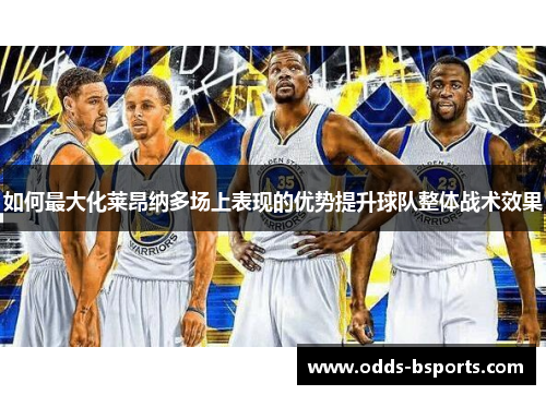 如何最大化莱昂纳多场上表现的优势提升球队整体战术效果